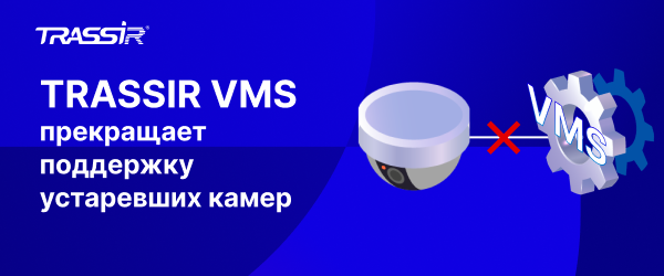 TRASSIR VMS прекращает поддержку устаревших камер 600х250.png